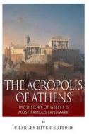 The Acropolis of Athens: The History of Greece's Most Famous Landmark di Charles River Editors edito da Createspace