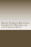 Senate Foreign Relations Committee Hearing on the Crisis in Egypt di U. S. Senate Committee on Foreign Relati edito da Createspace