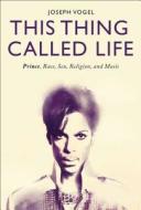 This Thing Called Life: Prince, Race, Sex, Religion, and Music di Joseph Vogel edito da BLOOMSBURY ACADEMIC