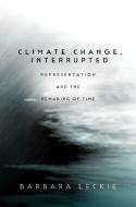Climate Change, Interrupted: Representation and the Remaking of Time di Barbara Leckie edito da STANFORD UNIV PR
