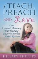 I Teach, Preach and Love: One Woman's Amazing Year Teaching on a Fly-In First Nation Reserve di Hillary Phillips edito da Createspace