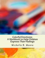 Colorful Emotions: A Workbook to Help Children Express Their Feelings di Michelle B. Moore Psy D. edito da Createspace
