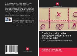 O Videojogo, Alternativa Pedagogico-didactica Para O Ensino Das Artes di Hernandez Henao Catalina Hernandez Henao, Arrubla Montoya Astrid Elena Arrubla Montoya edito da Ks Omniscriptum Publishing