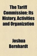 The Tariff Commission; Its History, Activities And Organization di Joshua Bernhardt edito da General Books Llc