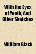 With The Eyes Of Youth, And Other Sketches di William Black edito da General Books Llc