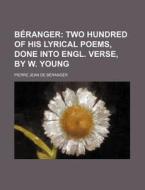 Beranger; Two Hundred Of His Lyrical Poems, Done Into Engl. Verse, By W. Young di Pierre Jean De Branger, Pierre Jean De Beranger edito da General Books Llc
