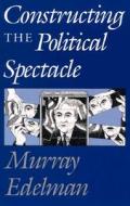 Constructing the Political Spectacle di Murray Edelman edito da UNIV OF CHICAGO PR