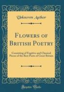 Flowers of British Poetry: Consisting of Fugitive and Classical Pieces of the Best Poets of Great Britain (Classic Reprint) di Unknown Author edito da Forgotten Books