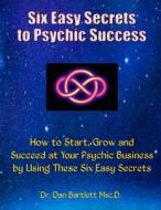 Six Easy Secrets to Psychic Success: How to Start, Grow and Succeed at Your Psychic Business by Applying These Six Easy Secrets di Dr Dan Bartlett edito da Dr. Dan & Company