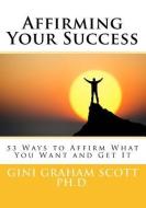 Affirming Your Success: 53 Ways to Affirm What You Want and Get It di Gini Graham Scott Ph. D. edito da CHANGEMAKERS PUB