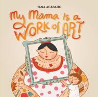 My Mama Is a Work of Art di Hana Acabado edito da RUNNING PR KIDS