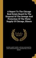 A Report To The Chicago Real Estate Board On The Disposal Of The Sewage And Protection Of The Water Supply Of Chicago, Illinois di George Albert Soper edito da WENTWORTH PR