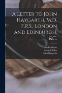A Letter to John Haygarth, M.D. F.R.S., London and Edinburgh, &c. di Colin Chisholm, Edward Miller, John Haygarth edito da LIGHTNING SOURCE INC
