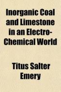 Inorganic Coal And Limestone In An Electro-chemical World di Titus Salter Emery edito da General Books Llc