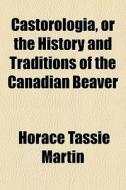Castorologia, Or The History And Traditions Of The Canadian Beaver di Horace Tassie Martin edito da General Books Llc