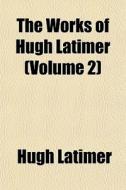 The Works Of Hugh Latimer Volume 2 di Hugh Latimer edito da General Books