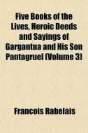 Five Books Of The Lives, Heroic Deeds An di Francois Rabelais edito da General Books