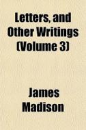 Letters, And Other Writings Volume 3 di James Madison edito da General Books