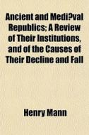 Ancient And Medi Val Republics; A Review di Henry Mann edito da General Books