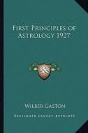 First Principles of Astrology 1927 di Wilber Gaston edito da Kessinger Publishing