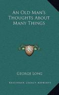 An Old Man's Thoughts about Many Things di George Long edito da Kessinger Publishing