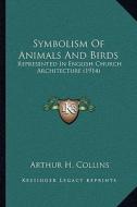 Symbolism of Animals and Birds: Represented in English Church Architecture (1914) di Arthur H. Collins edito da Kessinger Publishing