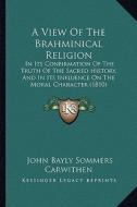 A View of the Brahminical Religion: In Its Confirmation of the Truth of the Sacred History, and in Its Influence on the Moral Character (1810) di John Bayly Sommers Carwithen edito da Kessinger Publishing