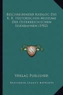 Beschreibender Katalog Des K. K. Historischen Museums Der Osterreichischen Eisenbahnen (1902) di Verlag Publisher edito da Kessinger Publishing