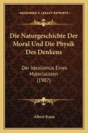 Die Naturgeschichte Der Moral Und Die Physik Des Denkens: Der Idealismus Eines Materialisten (1907) di Albert Kann edito da Kessinger Publishing