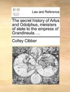 The Secret History Of Arlus And Odolphus, Ministers Of State To The Empress Of Grandinsula. di Colley Cibber edito da Gale Ecco, Print Editions