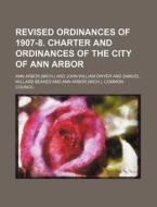 Revised Ordinances Of 1907-8. Charter And Ordinances Of The City Of Ann Arbor di Ann Arbor edito da General Books Llc