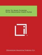 How to Make Flowers with Dennison Crepe Paper di Dennison Manufacturing Co edito da Literary Licensing, LLC