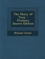 Story of Troy di Michael Clarke edito da Nabu Press
