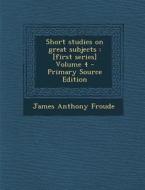 Short Studies on Great Subjects: [First Series] Volume 4 di James Anthony Froude edito da Nabu Press