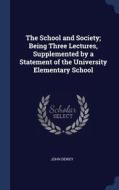 The School And Society; Being Three Lectures, Supplemented By A Statement Of The University Elementary School di John Dewey edito da Sagwan Press
