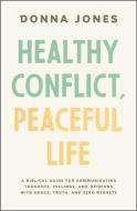 Healthy Conflict, Peaceful Life: A Biblical Guide for Communicating Thoughts, Feelings, and Opinions with Grace, Truth, and Zero Regret di Donna Jones edito da THOMAS NELSON PUB