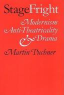 Stage Fright - Modernism, Anti-Theatricality and Drama di Martin Puchner edito da Johns Hopkins University Press