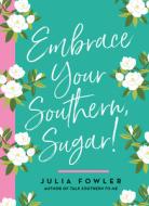 Embrace Your Southern, Sugar! di Julia Fowler edito da GIBBS SMITH PUB