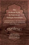 The Federal Style in American Antique Furniture - A Pictorial Guide to the Federal Style of Hepplewhite, Shearer and the di Edward Stratton Holloway edito da Read Books