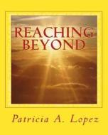 Reaching Beyond: Different Beliefs, Different Choices, One God, One Journey After Life di Patricia a. Lopez edito da Createspace