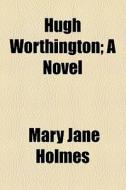 Hugh Worthington; A Novel di Mary Jane Holmes edito da General Books Llc