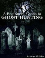 A Beginners' Guide to Ghost Hunting di MR John Rs Allen edito da Createspace
