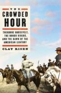 The Crowded Hour: Theodore Roosevelt, the Rough Riders, and the Dawn of the American Century di Clay Risen edito da SCRIBNER BOOKS CO