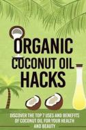 Organic Coconut Oil Hacks - Discover the Top 7 Uses and Benefits of Coconut Oil di Carmen McKenzie edito da Createspace
