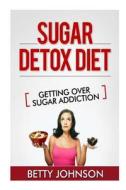 Sugar Detox Diet Getting Over Sugar Addiction: Breaking the Addiction to Sugar di Betty Johnson edito da Speedy Publishing LLC