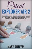 CRICUT EXPLORER AIR 2: THE UPDATED GUIDE di MARY SHELVEY edito da LIGHTNING SOURCE UK LTD