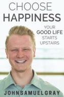 Choose Happiness: Your Good Life Starts Upstairs di John Samuel Gray edito da Createspace Independent Publishing Platform