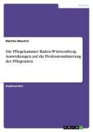 Die Pflegekammer Baden-Württemberg. Auswirkungen auf die Professionalisierung der Pflegenden di Martina Muschel edito da GRIN Verlag