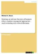 Drawing On Relevant Theories Of Business Ethics, Examine Managerial Approaches Used In Dealing With Ethical Dilemmas di Michael a Braun edito da Grin Publishing