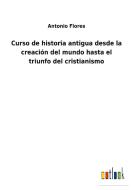 Curso de historia antigua desde la creación del mundo hasta el triunfo del cristianismo di Antonio Flores edito da Outlook Verlag